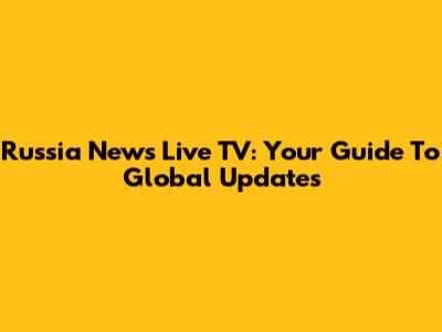 Russia News Live TV: Your Guide To Global Updates