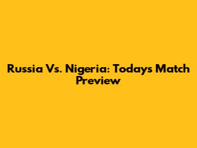 Russia Vs. Nigeria: Today's Match Preview