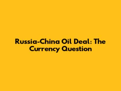 Russia-China Oil Deal: The Currency Question