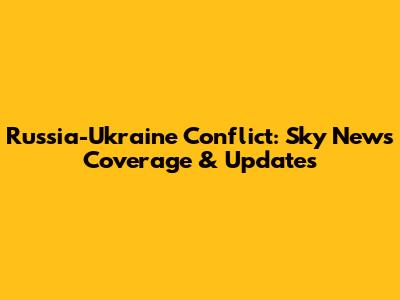 Russia-Ukraine Conflict: Sky News Coverage & Updates