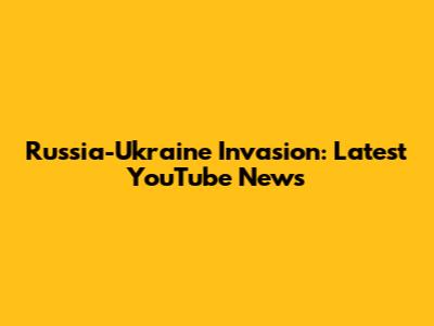 Russia-Ukraine Invasion: Latest YouTube News