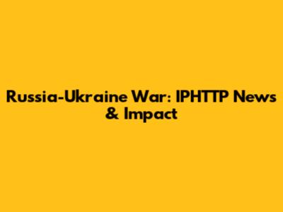Russia-Ukraine War: IPHTTP News & Impact