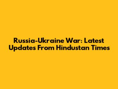 Russia-Ukraine War: Latest Updates From Hindustan Times