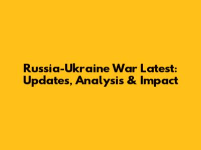 Russia-Ukraine War Latest: Updates, Analysis & Impact