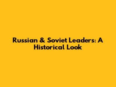 Russian & Soviet Leaders: A Historical Look
