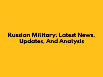 Russian Military: Latest News, Updates, And Analysis