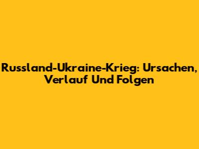 Russland-Ukraine-Krieg: Ursachen, Verlauf Und Folgen