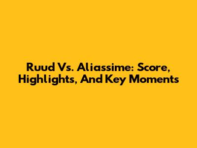Ruud Vs. Aliassime: Score, Highlights, And Key Moments