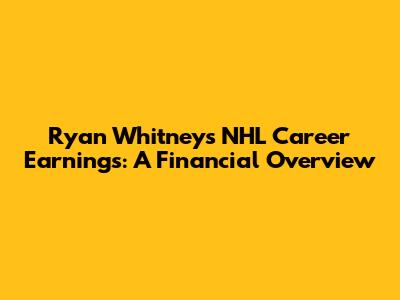 Ryan Whitney's NHL Career Earnings: A Financial Overview
