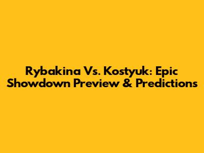 Rybakina Vs. Kostyuk: Epic Showdown Preview & Predictions