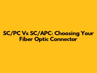 SC/PC Vs SC/APC: Choosing Your Fiber Optic Connector