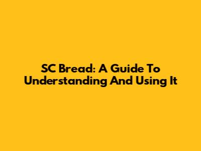 SC Bread: A Guide To Understanding And Using It