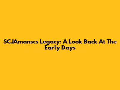 SCJAmansc's Legacy: A Look Back At The Early Days