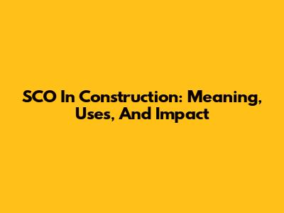 SCO In Construction: Meaning, Uses, And Impact