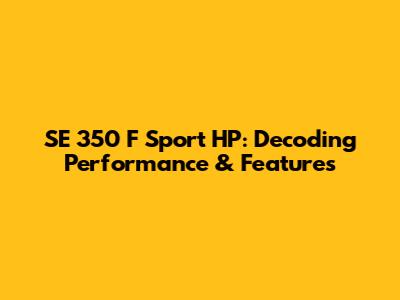 SE 350 F Sport HP: Decoding Performance & Features