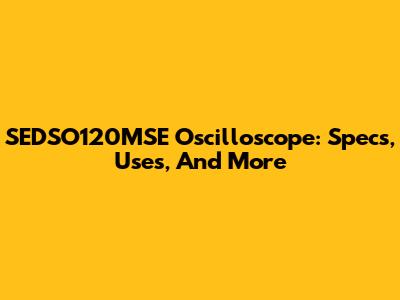 SEDSO120MSE Oscilloscope: Specs, Uses, And More