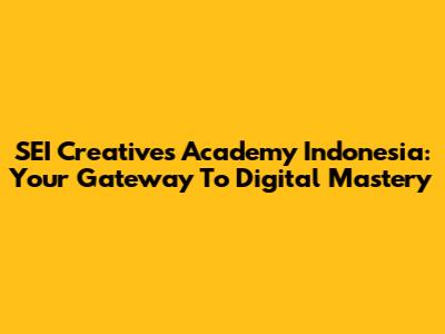 SEI Creatives Academy Indonesia: Your Gateway To Digital Mastery