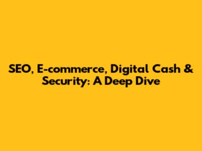 SEO, E-commerce, Digital Cash & Security: A Deep Dive