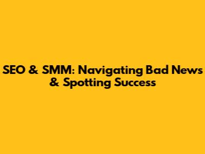 SEO & SMM: Navigating Bad News & Spotting Success