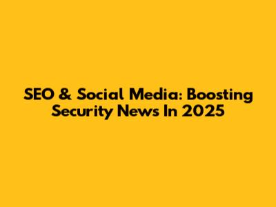 SEO & Social Media: Boosting Security News In 2025