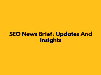 SEO News Brief: Updates And Insights