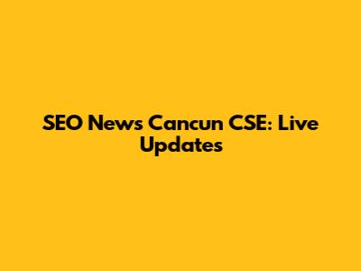 SEO News Cancun CSE: Live Updates