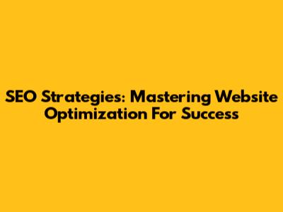SEO Strategies: Mastering Website Optimization For Success