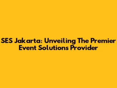 SES Jakarta: Unveiling The Premier Event Solutions Provider