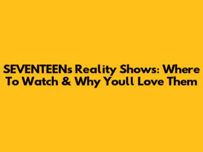 SEVENTEEN's Reality Shows: Where To Watch & Why You'll Love Them