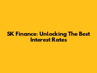 SK Finance: Unlocking The Best Interest Rates