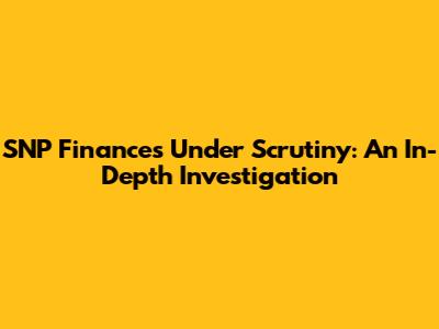 SNP Finances Under Scrutiny: An In-Depth Investigation