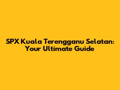 SPX Kuala Terengganu Selatan: Your Ultimate Guide