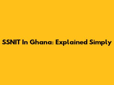 SSNIT In Ghana: Explained Simply