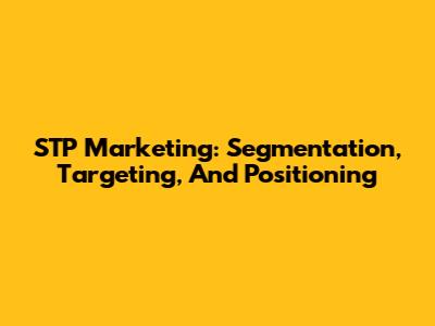 STP Marketing: Segmentation, Targeting, And Positioning