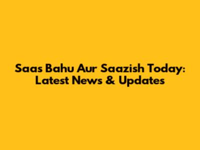Saas Bahu Aur Saazish Today: Latest News & Updates