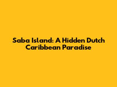 Saba Island: A Hidden Dutch Caribbean Paradise