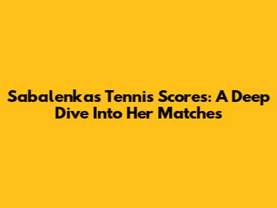 Sabalenka's Tennis Scores: A Deep Dive Into Her Matches