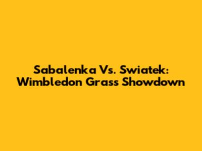 Sabalenka Vs. Swiatek: Wimbledon Grass Showdown