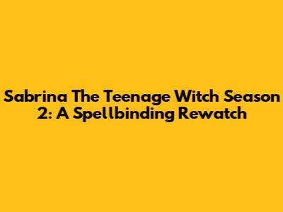 Sabrina The Teenage Witch Season 2: A Spellbinding Rewatch