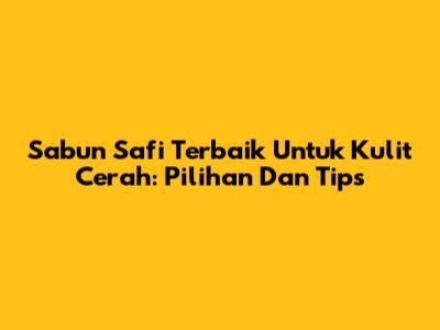 Sabun Safi Terbaik Untuk Kulit Cerah: Pilihan Dan Tips