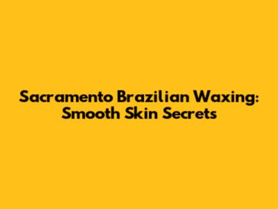 Sacramento Brazilian Waxing: Smooth Skin Secrets