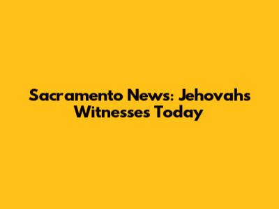 Sacramento News: Jehovah's Witnesses Today