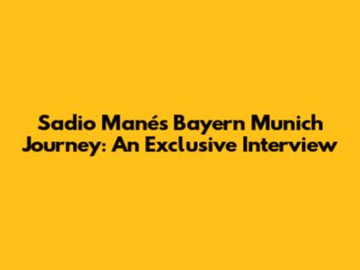 Sadio Mané's Bayern Munich Journey: An Exclusive Interview