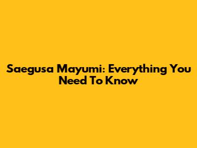 Saegusa Mayumi: Everything You Need To Know