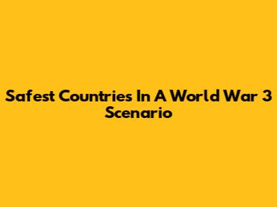 Safest Countries In A World War 3 Scenario