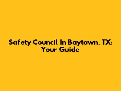 Safety Council In Baytown, TX: Your Guide