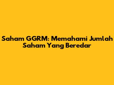 Saham GGRM: Memahami Jumlah Saham Yang Beredar