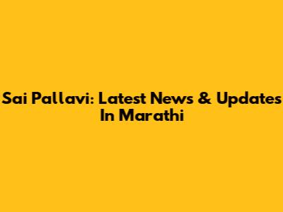 Sai Pallavi: Latest News & Updates In Marathi