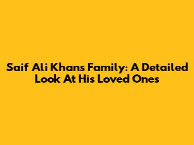 Saif Ali Khan's Family: A Detailed Look At His Loved Ones