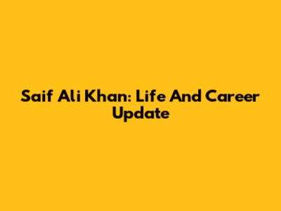 Saif Ali Khan: Life And Career Update